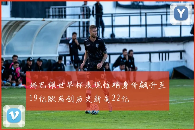 姆巴佩世界杯表现惊艳身价飙升至19亿欧或创历史新高22亿