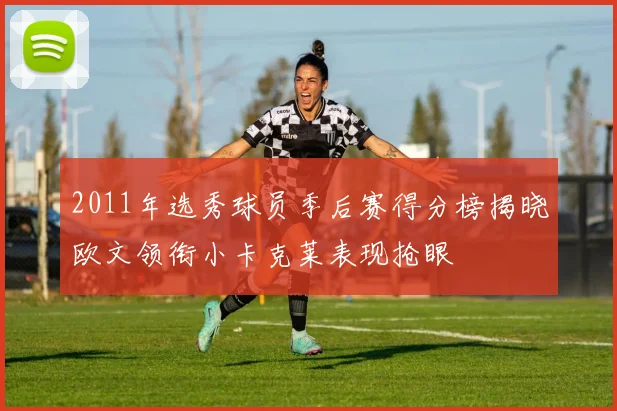 2011年选秀球员季后赛得分榜揭晓欧文领衔小卡克莱表现抢眼