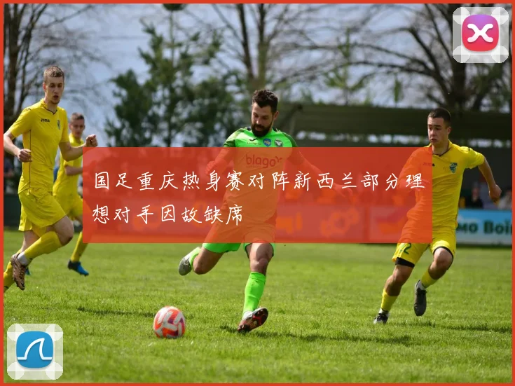 国足重庆热身赛对阵新西兰部分理想对手因故缺席