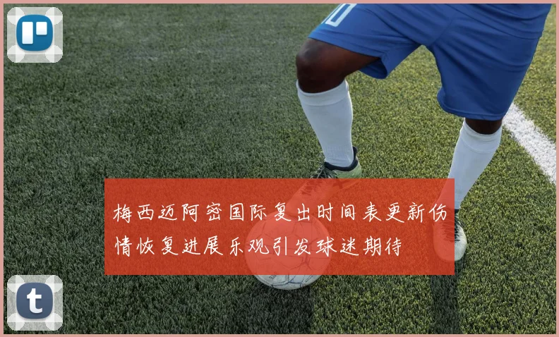 梅西迈阿密国际复出时间表更新伤情恢复进展乐观引发球迷期待